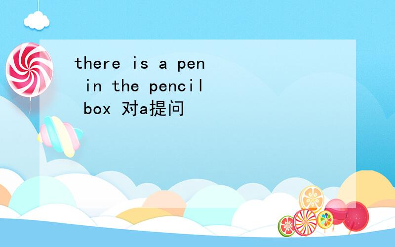 there is a pen in the pencil box 对a提问