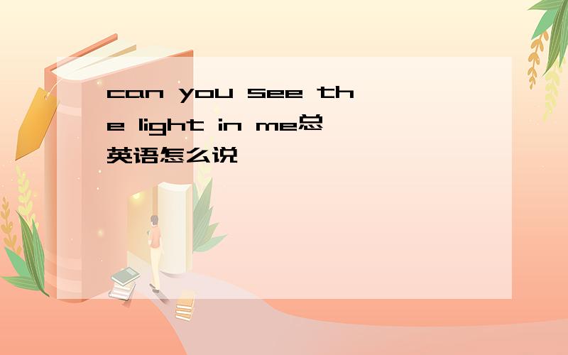 can you see the light in me总英语怎么说