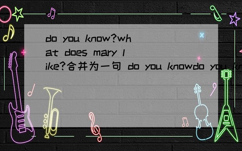 do you know?what does mary like?合并为一句 do you knowdo you know?what does mary like?合并为一句do you know（ ）（ ）（ ）（ ）do you know（ ）（ ）（ ）