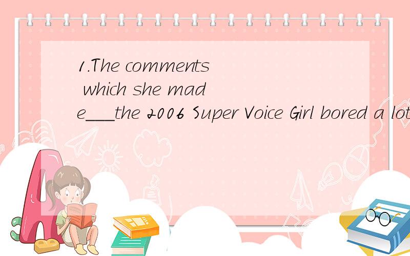 1.The comments which she made___the 2006 Super Voice Girl bored a lot of fans to death.A Being concThe comments which she made___the 2006 Super Voice Girl bored a lot of fans to deathA Being concerned to B be concerned C concernedD concerning 为什