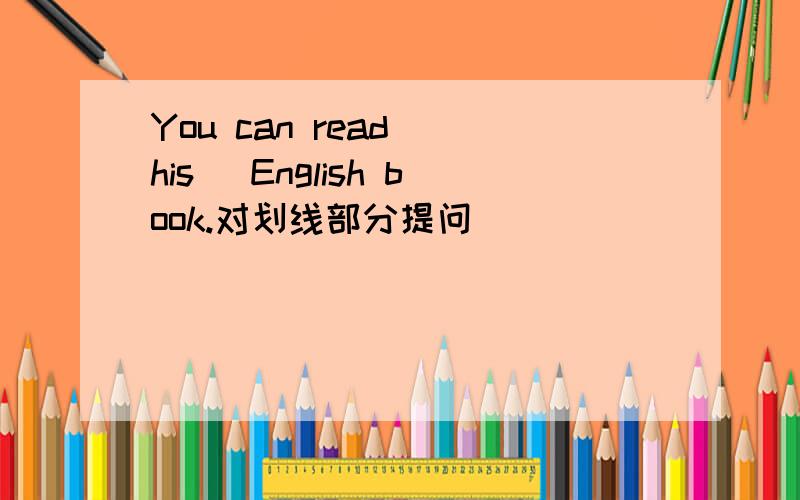 You can read (his) English book.对划线部分提问