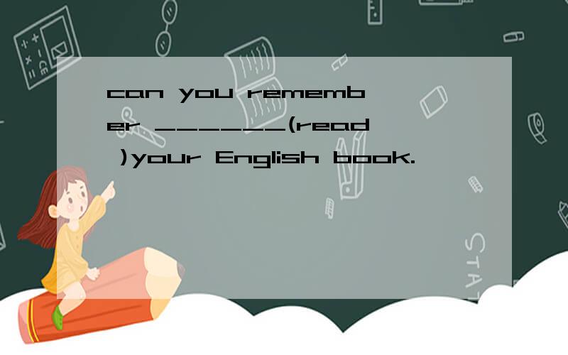 can you remember ______(read )your English book.