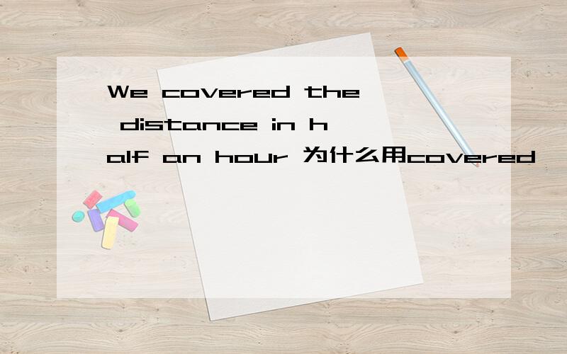 We covered the distance in half an hour 为什么用covered
