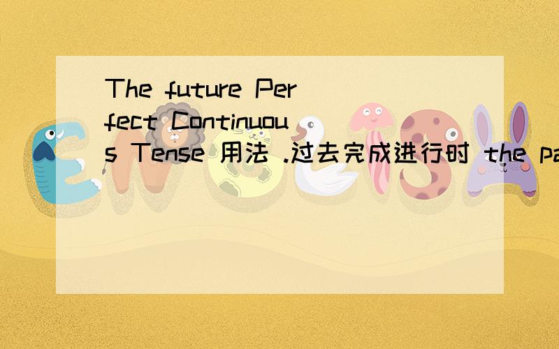The future Perfect Continuous Tense 用法 .过去完成进行时 the past perfect continuous tense用法1.一般现在时 the present tense 2.一般过去时 the past tense3.一般将来时 the future tense5.现在进行时 the present continuous te