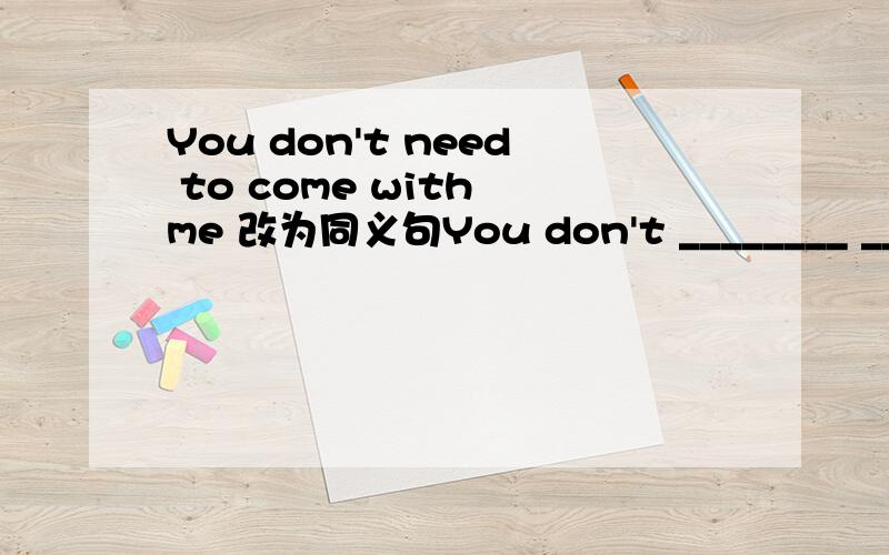 You don't need to come with me 改为同义句You don't ________ _______ ______me