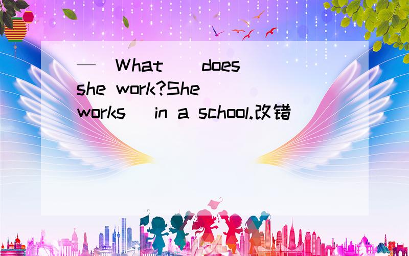 —(What)(does) she work?She (works) in a school.改错