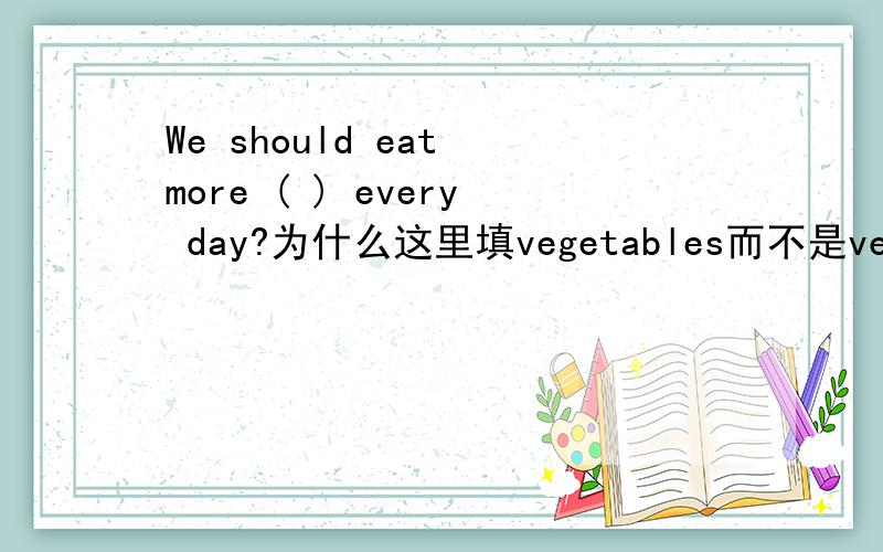We should eat more ( ) every day?为什么这里填vegetables而不是vegetable?