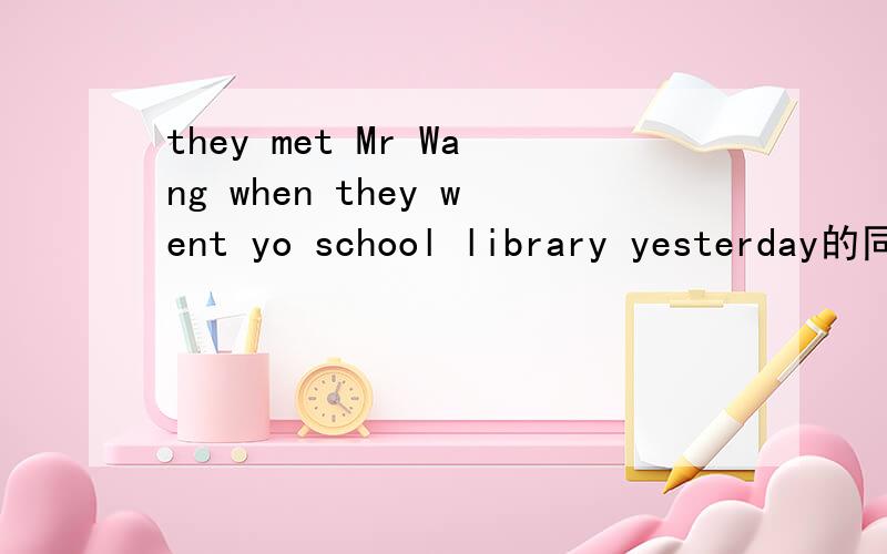 they met Mr Wang when they went yo school library yesterday的同义句