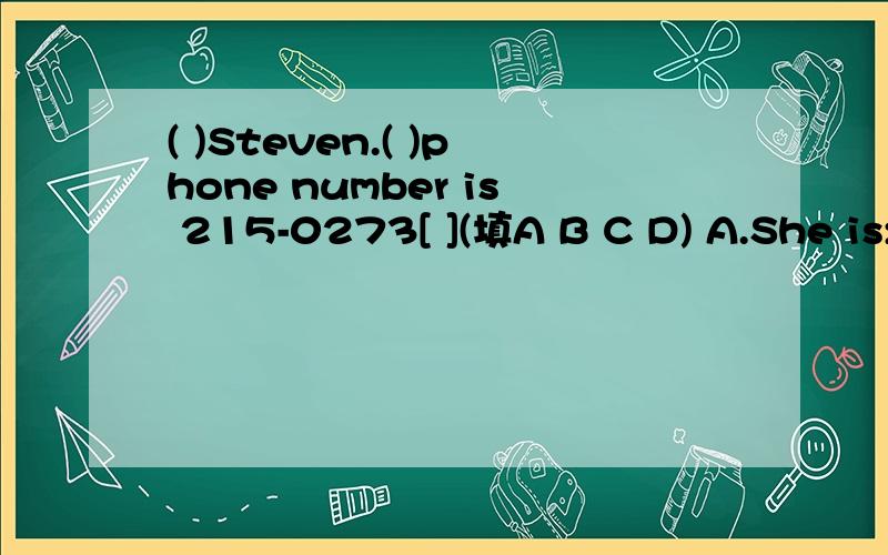 ( )Steven.( )phone number is 215-0273[ ](填A B C D) A.She is;her B.I'm;My C.He is;her D.His is;He