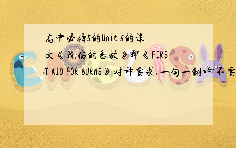高中必修5的Unit 5的课文《烧伤的急救》即《FIRST AID FOR BURNS》对译要求,一句一翻译 不要用软件翻译.因为不准确最好是分好段落.尽量跟课本上的分段一样