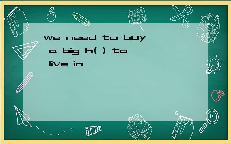 we need to buy a big h( ) to live in