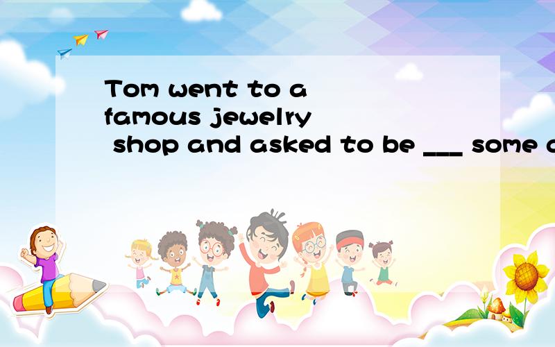 Tom went to a famous jewelry shop and asked to be ___ some gold necklacea.shown b.seen c.found d.taken为什么选A?句子中怎么是...to be shown?