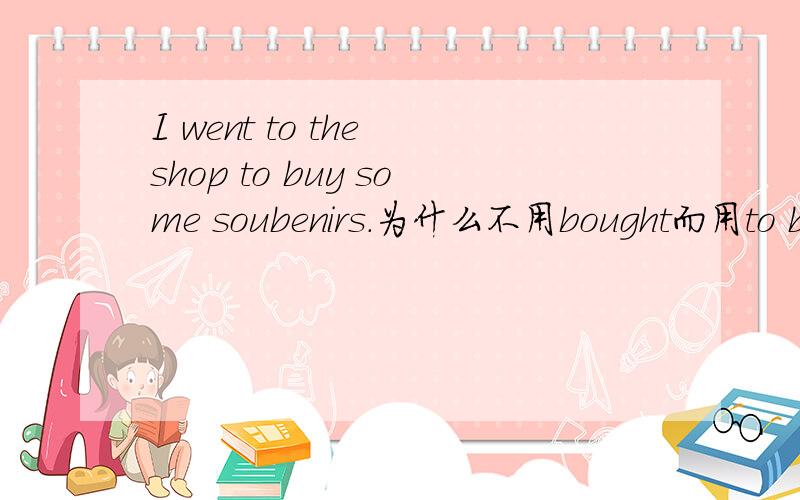 I went to the shop to buy some soubenirs.为什么不用bought而用to buy 固定搭配的还是?