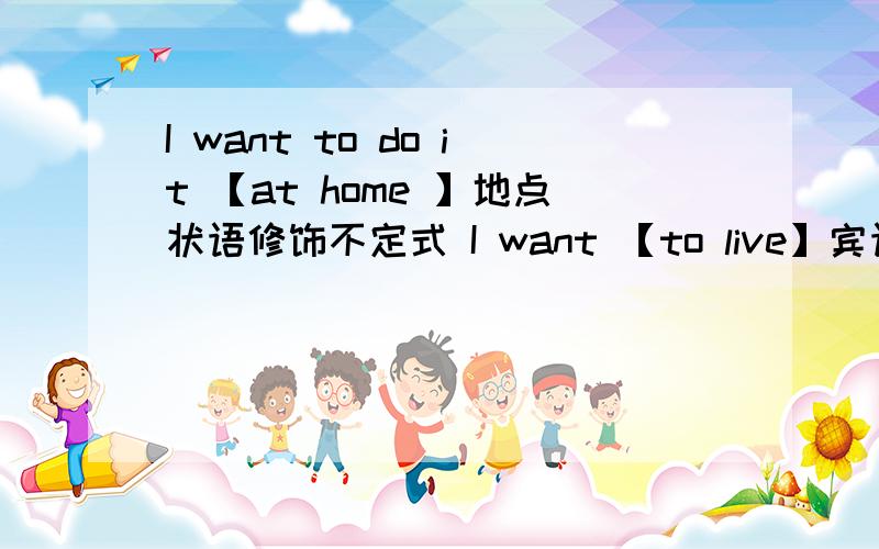 I want to do it 【at home 】地点状语修饰不定式 I want 【to live】宾语【 in Beijing 】状语修饰不定式