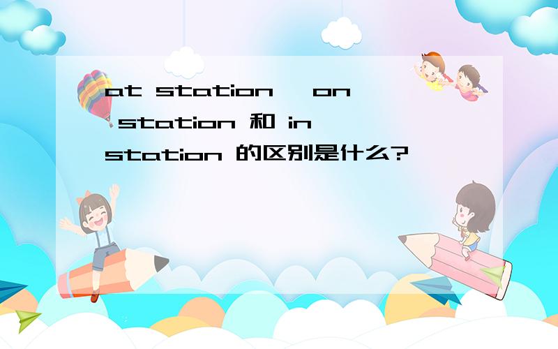 at station ,on station 和 in station 的区别是什么?