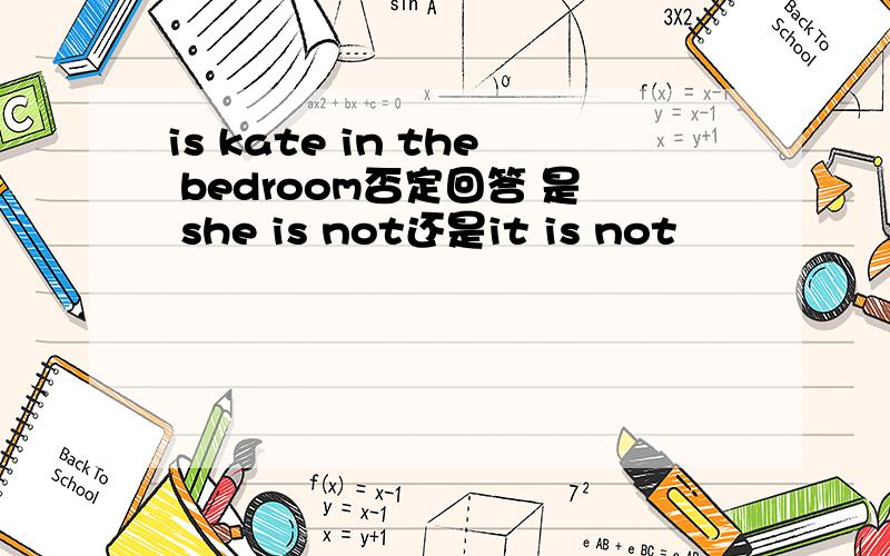 is kate in the bedroom否定回答 是 she is not还是it is not