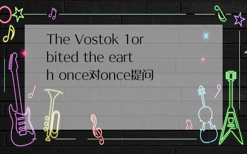 The Vostok 1orbited the earth once对once提问