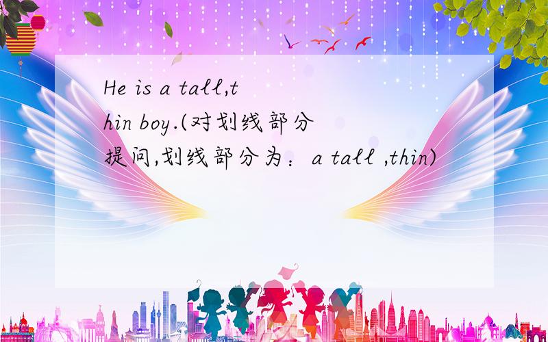 He is a tall,thin boy.(对划线部分提问,划线部分为：a tall ,thin)