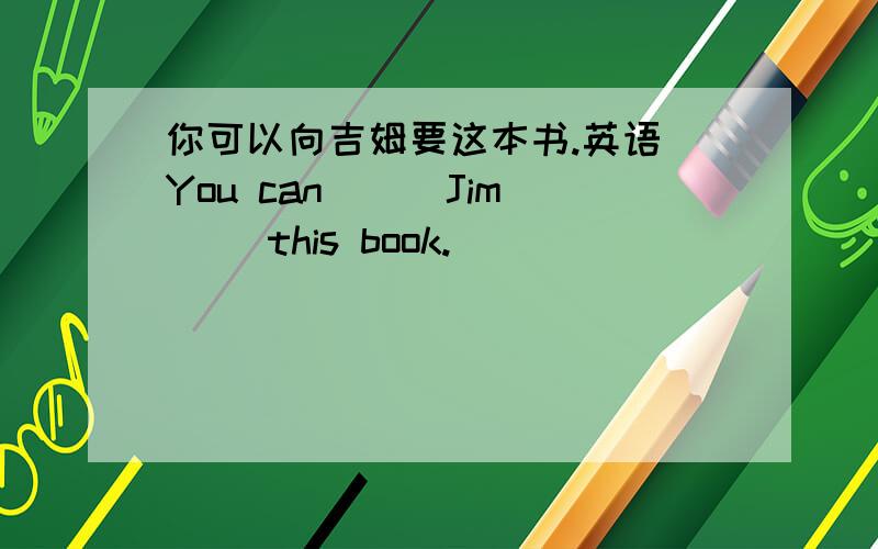你可以向吉姆要这本书.英语 You can __ Jim __this book.