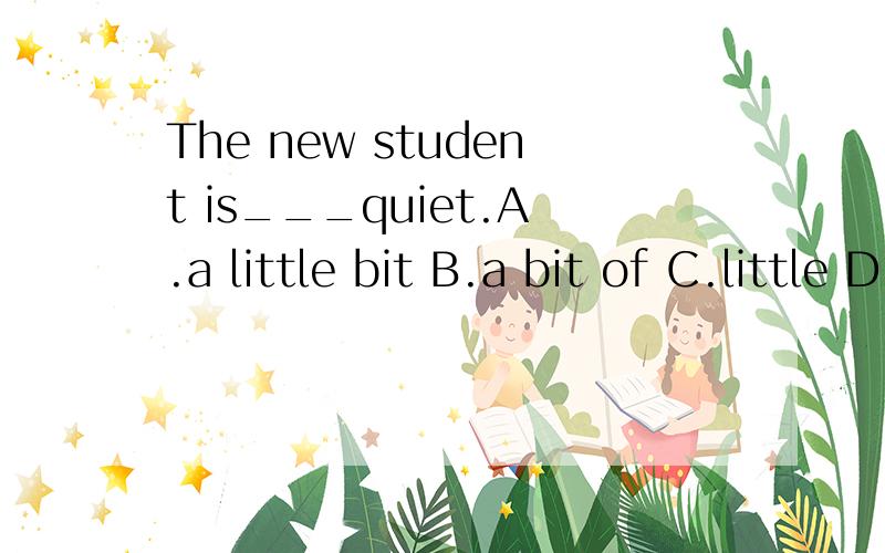 The new student is___quiet.A.a little bit B.a bit of C.little D.bit