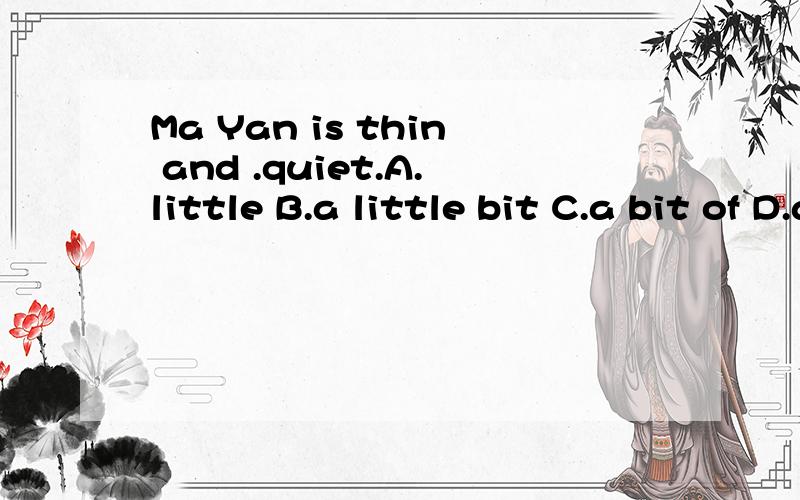 Ma Yan is thin and .quiet.A.little B.a little bit C.a bit of D.a lot of徘徊于B.CBC到底是哪一个a little bit和a bit of 有什么区别呢？