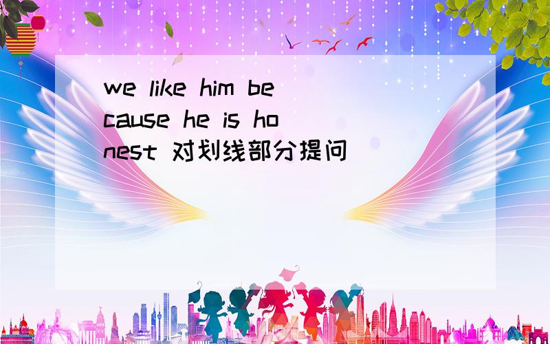 we like him because he is honest 对划线部分提问