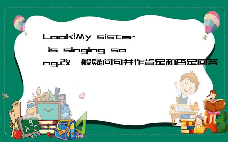 Look!My sister is singing song.改一般疑问句并作肯定和否定回答