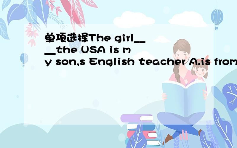 单项选择The girl____the USA is my son,s English teacher A.is from B.comes from C.from D.of