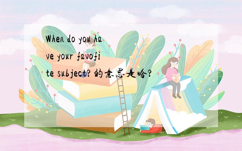 When do you have your favofite subject?的意思是啥?
