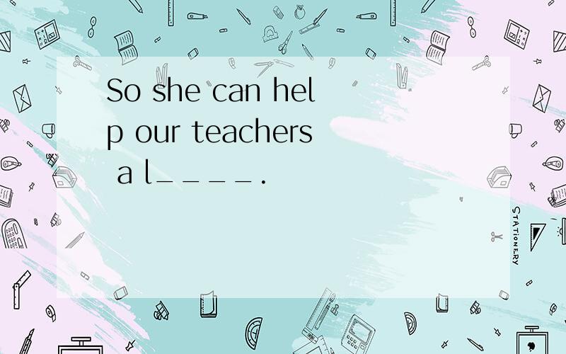 So she can help our teachers a l____.