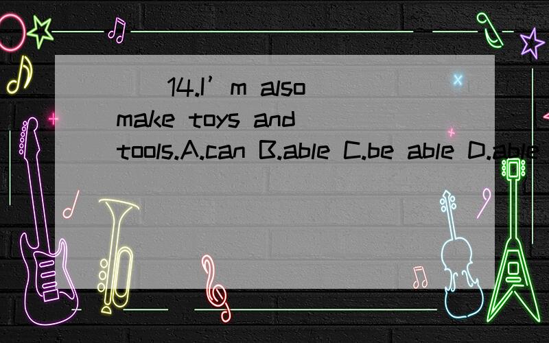 ( )14.I’m also make toys and tools.A.can B.able C.be able D.able to