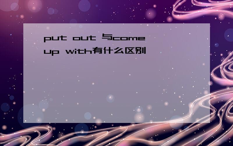 put out 与come up with有什么区别