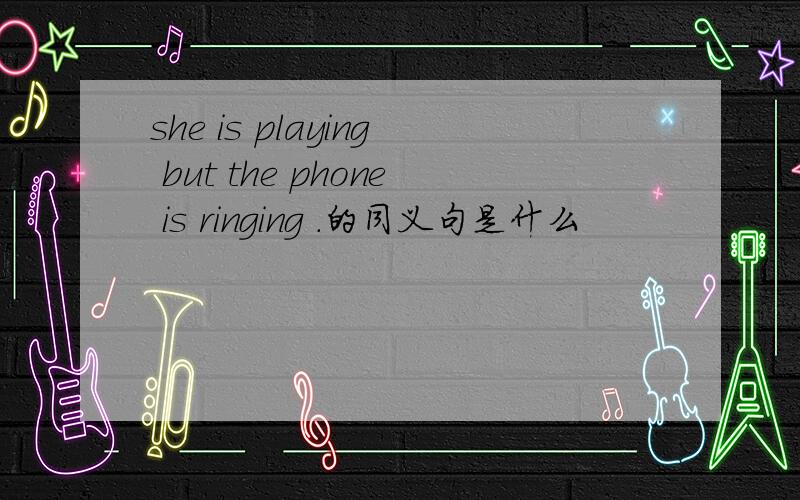 she is playing but the phone is ringing .的同义句是什么