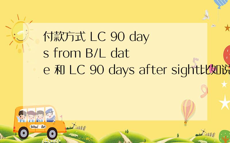 付款方式 LC 90 days from B/L date 和 LC 90 days after sight比如说从欧洲装运货物到上海 装运期3月1号 那两者的付款时间分别差不多是什么时候?我知道一个是提单日后90天 一个是见单后90天 主要就是