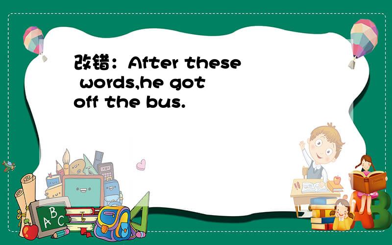 改错：After these words,he got off the bus.