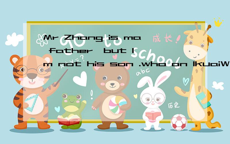 Mr Zhang is ma father,but I'm not his son .who an IkuaiWho am I