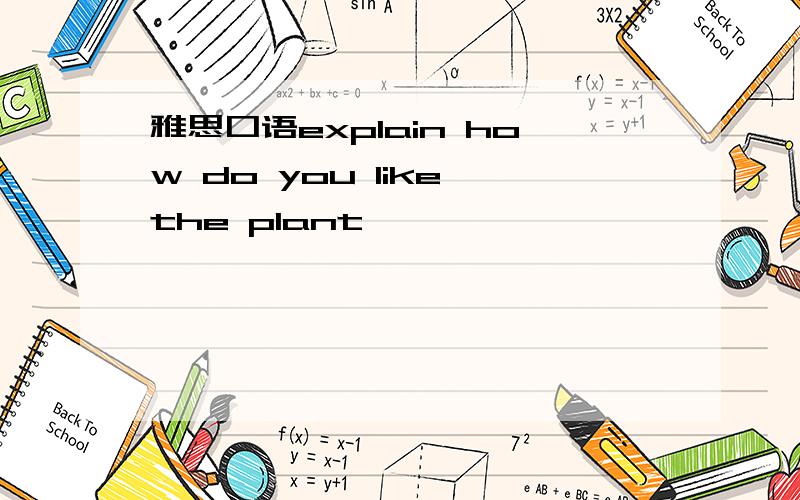 雅思口语explain how do you like the plant