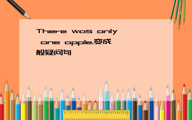 There was only one apple.变成一般疑问句