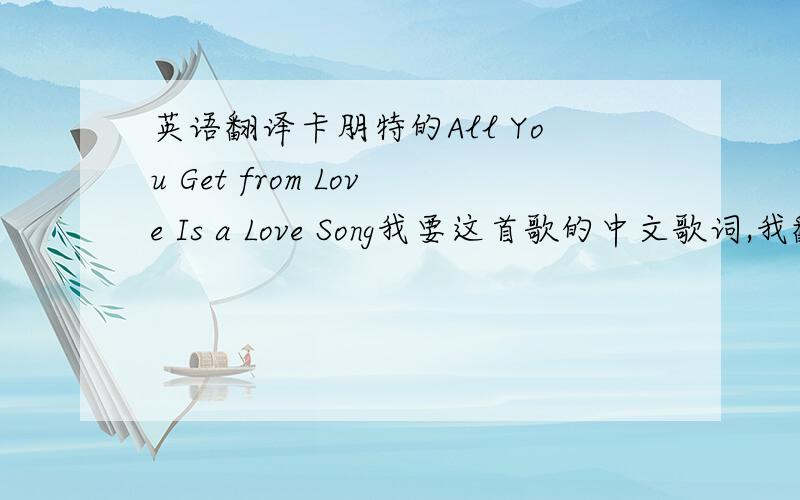 英语翻译卡朋特的All You Get from Love Is a Love Song我要这首歌的中文歌词,我翻译的不是很好,要翻译的通顺些的!通顺!http://mp3.baidu.com/m?tn=baidump3&ct=134217728&lm=-1&word=all+you+get+from+love+is+a+love+song&t=2