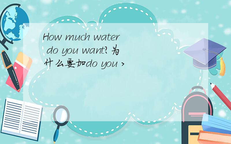 How much water do you want?为什么要加do you >
