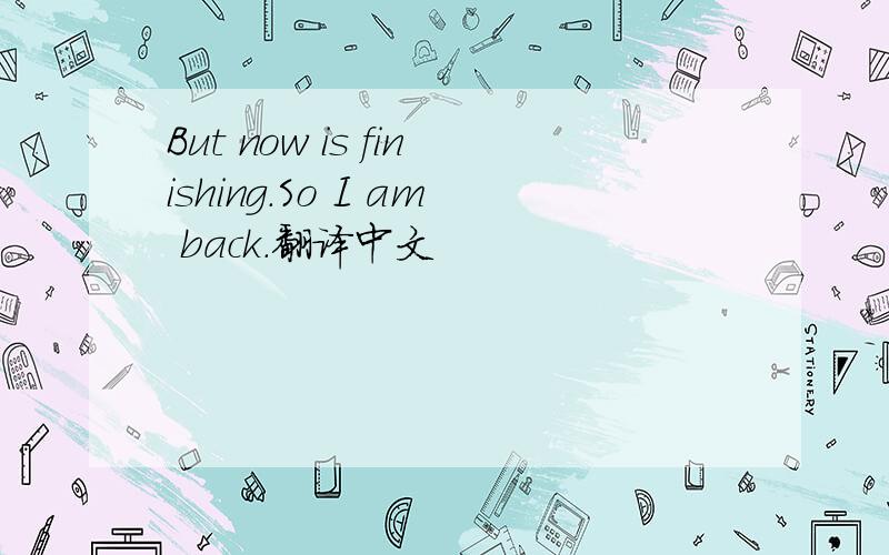 But now is finishing.So I am back.翻译中文