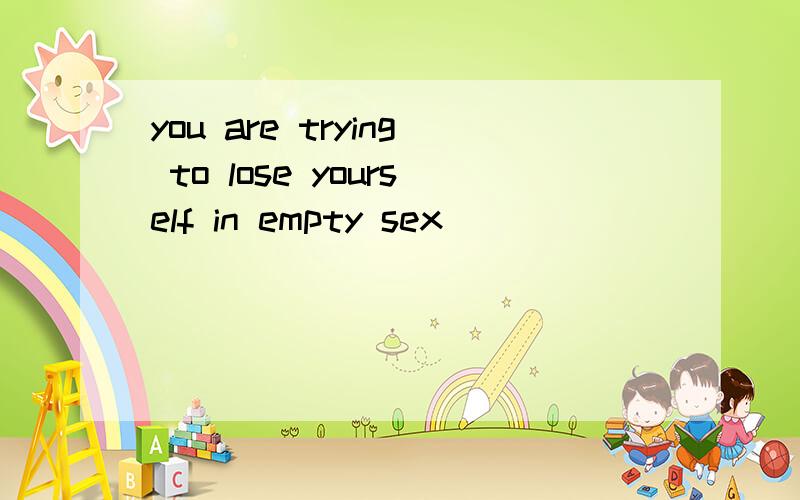 you are trying to lose yourself in empty sex
