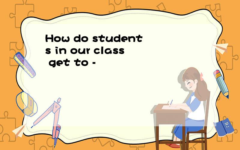 How do students in our class get to -
