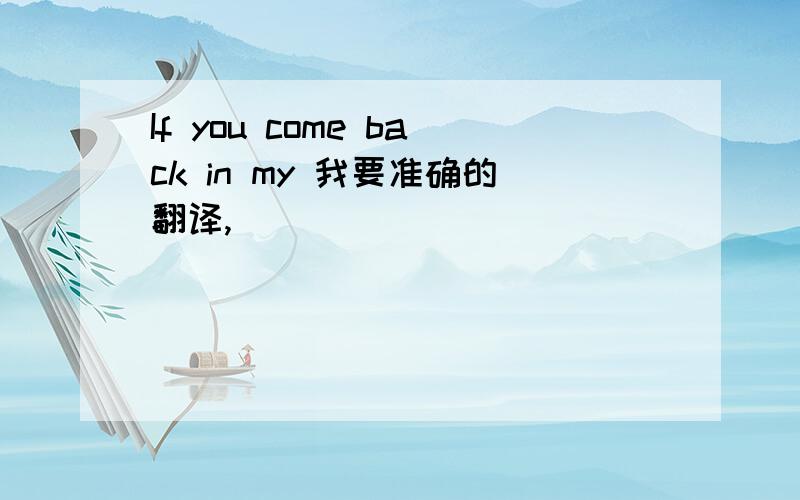 If you come back in my 我要准确的翻译,
