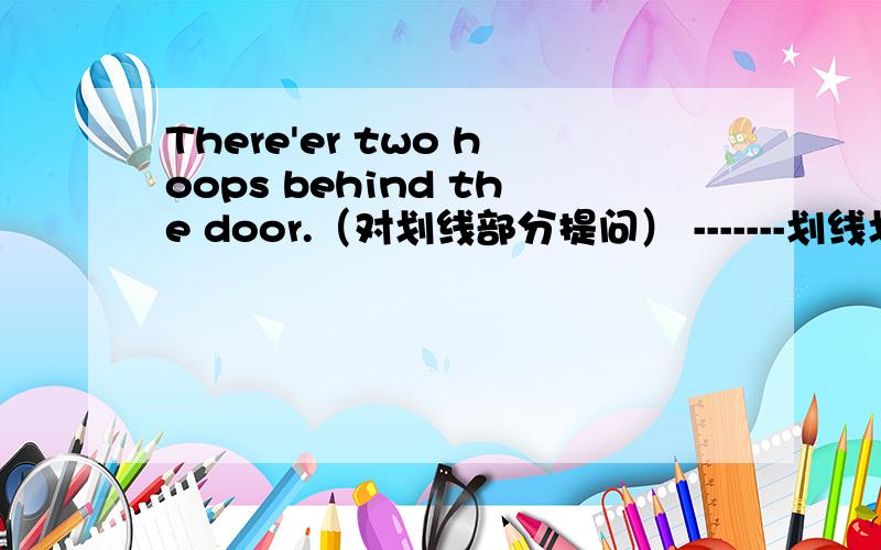 There'er two hoops behind the door.（对划线部分提问） -------划线划在 two 上还有：These are easy questions.(改成单数句Alice likes spring rolls.(改成否定句好的我加30分给你，