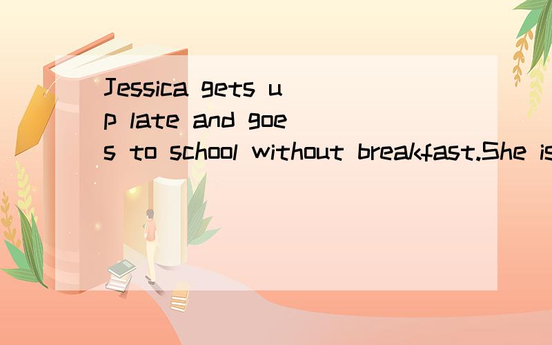 Jessica gets up late and goes to school without breakfast.She is often______.