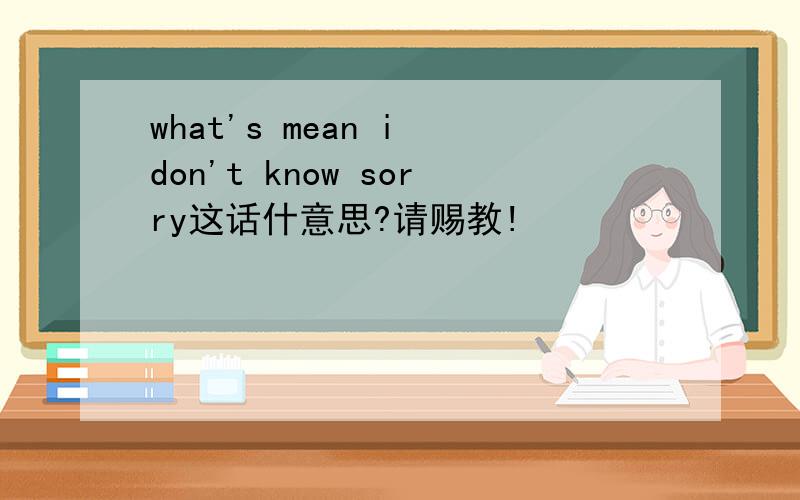 what's mean i don't know sorry这话什意思?请赐教!