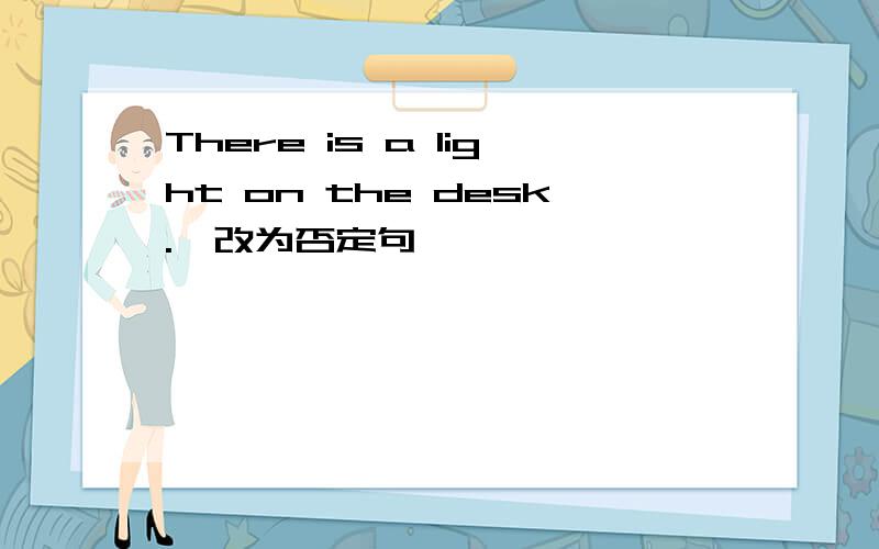 There is a light on the desk.【改为否定句】