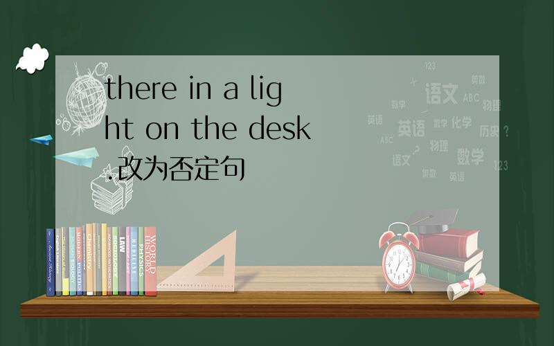 there in a light on the desk.改为否定句