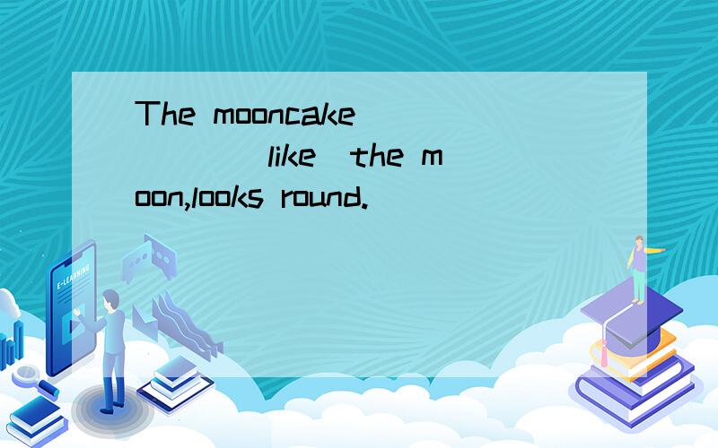 The mooncake_____(like)the moon,looks round.